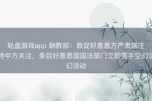 轮盘游戏app 酬酢部：敦促好意思方严肃端庄对待中方关注，条目好意思国国法部门立即罢手空幻活动
