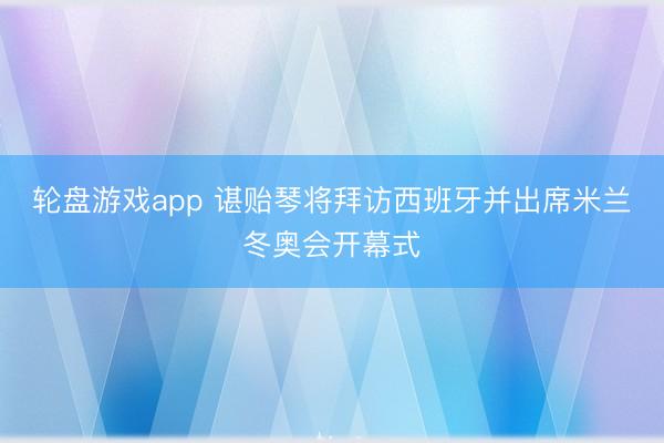 轮盘游戏app 谌贻琴将拜访西班牙并出席米兰冬奥会开幕式
