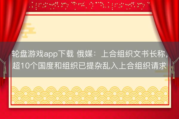 轮盘游戏app下载 俄媒：上合组织文书长称，超10个国度和组织已提杂乱入上合组织请求