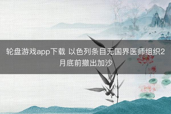 轮盘游戏app下载 以色列条目无国界医师组织2月底前撤出加沙