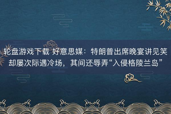 轮盘游戏下载 好意思媒：特朗普出席晚宴讲见笑却屡次际遇冷场，其间还辱弄“入侵格陵兰岛”