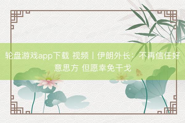轮盘游戏app下载 视频丨伊朗外长：不再信任好意思方 但愿幸免干戈
