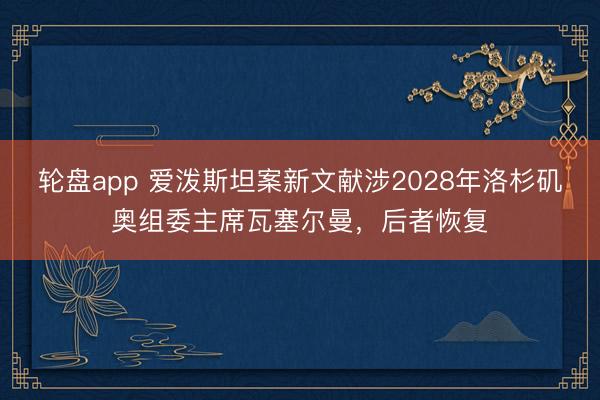 轮盘app 爱泼斯坦案新文献涉2028年洛杉矶奥组委主席瓦塞尔曼，后者恢复