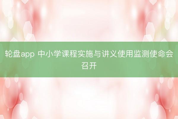 轮盘app 中小学课程实施与讲义使用监测使命会召开