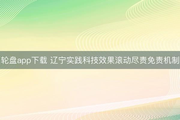 轮盘app下载 辽宁实践科技效果滚动尽责免责机制