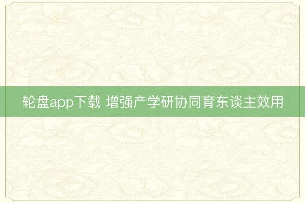 轮盘app下载 增强产学研协同育东谈主效用
