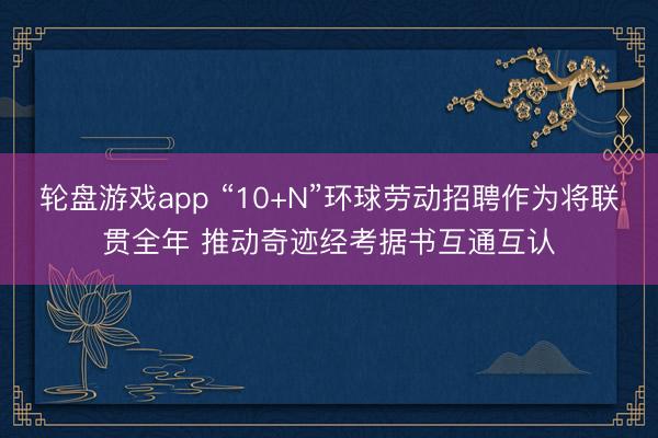 轮盘游戏app “10+N”环球劳动招聘作为将联贯全年 推动奇迹经考据书互通互认