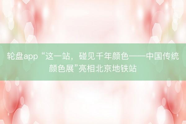 轮盘app “这一站，碰见千年颜色——中国传统颜色展”亮相北京地铁站