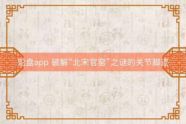轮盘app 破解“北宋官窑”之谜的关节脚迹