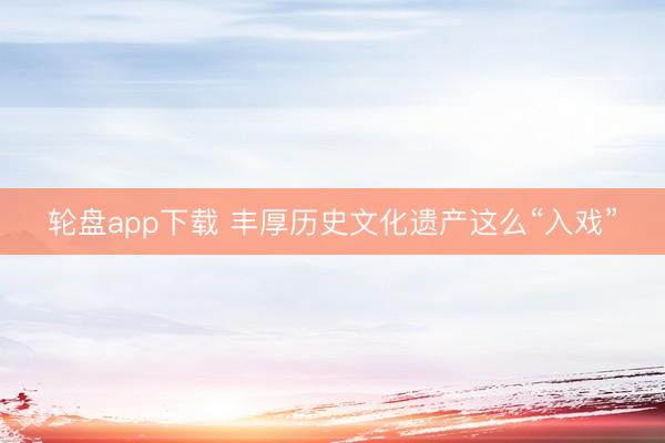 轮盘app下载 丰厚历史文化遗产这么“入戏”