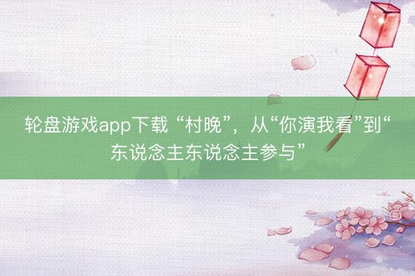 轮盘游戏app下载 “村晚”,从“你演我看”到“东说念主东说念主参与”