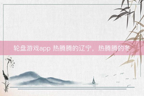 轮盘游戏app 热腾腾的辽宁，热腾腾的冬