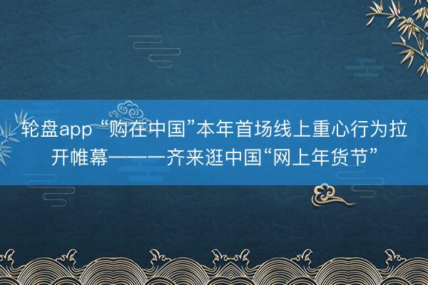 轮盘app “购在中国”本年首场线上重心行为拉开帷幕——一齐来逛中国“网上年货节”