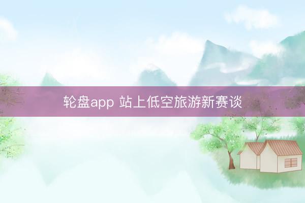 轮盘app 站上低空旅游新赛谈