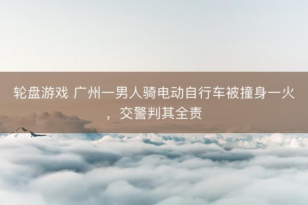 轮盘游戏 广州一男人骑电动自行车被撞身一火，交警判其全责