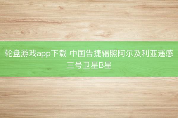 轮盘游戏app下载 中国告捷辐照阿尔及利亚遥感三号卫星B星