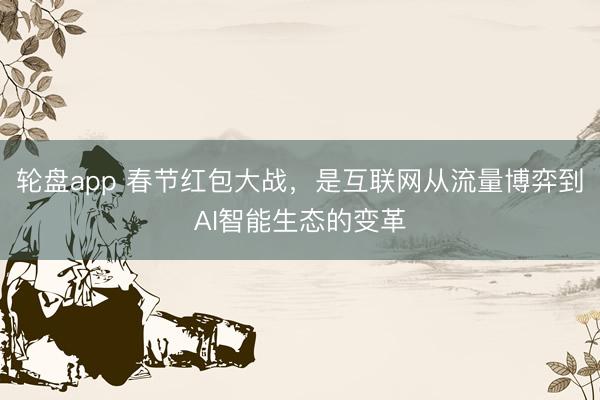 轮盘app 春节红包大战，是互联网从流量博弈到AI智能生态的变革