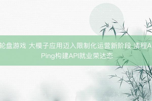 轮盘游戏 大模子应用迈入限制化运营新阶段 清程AI Ping构建API就业荣达态