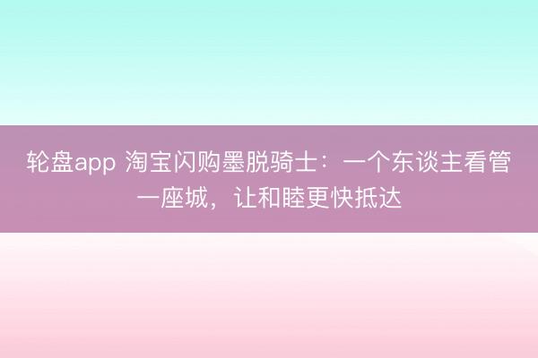 轮盘app 淘宝闪购墨脱骑士:一个东谈主看管一座城,让和睦更快抵达