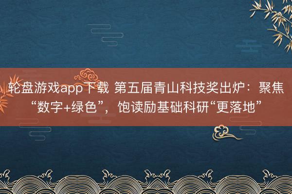 轮盘游戏app下载 第五届青山科技奖出炉：聚焦“数字+绿色”，饱读励基础科研“更落地”