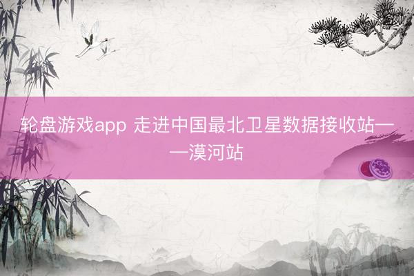 轮盘游戏app 走进中国最北卫星数据接收站——漠河站