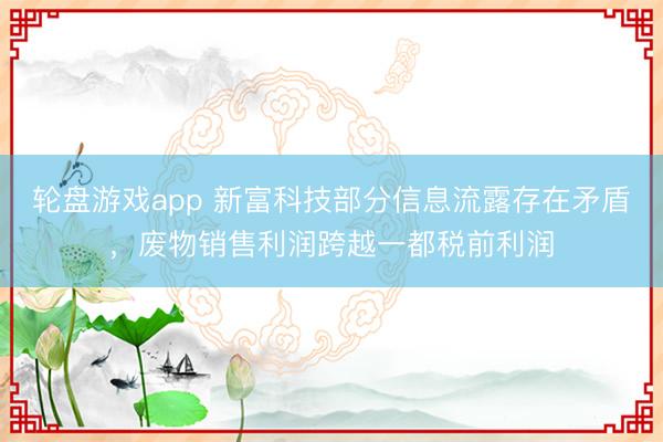 轮盘游戏app 新富科技部分信息流露存在矛盾，废物销售利润跨越一都税前利润