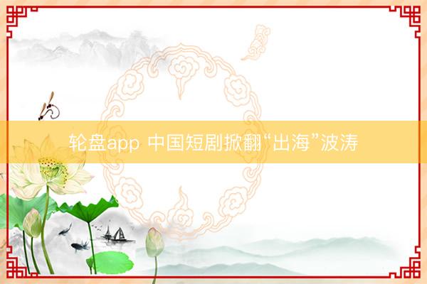 轮盘app 中国短剧掀翻“出海”波涛