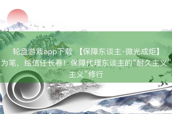轮盘游戏app下载 【保障东谈主·微光成炬】光阴为笔，绘信任长卷！保障代理东谈主的“耐久主义”修行
