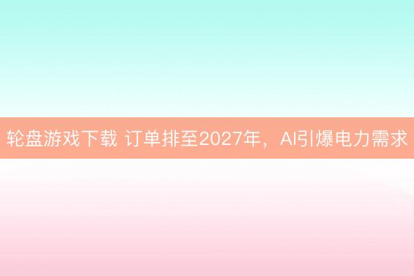 轮盘游戏下载 订单排至2027年，AI引爆电力需求