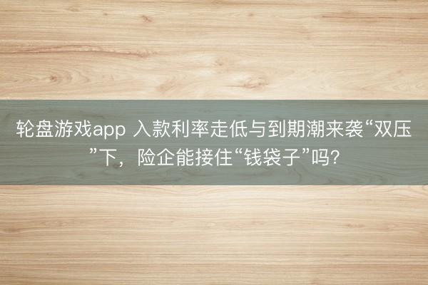 轮盘游戏app 入款利率走低与到期潮来袭“双压”下，险企能接住“钱袋子”吗？