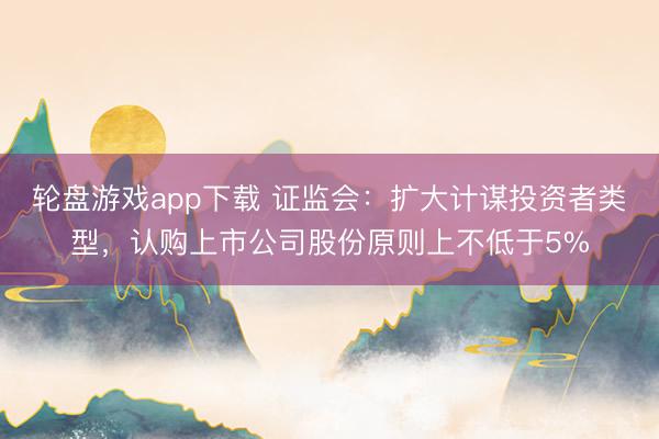轮盘游戏app下载 证监会：扩大计谋投资者类型，认购上市公司股份原则上不低于5%