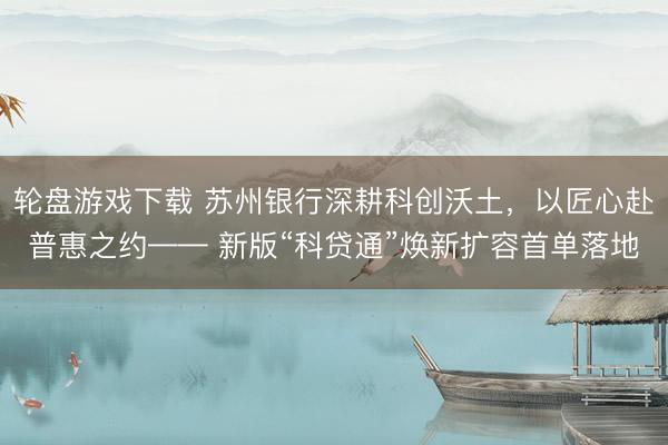 轮盘游戏下载 苏州银行深耕科创沃土,以匠心赴普惠之约—— 新版“科贷通”焕新扩容首单落地