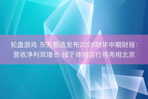 轮盘游戏 东方甄选发布2026财年中期财报：营收净利双增长 线下体验店行将亮相北京