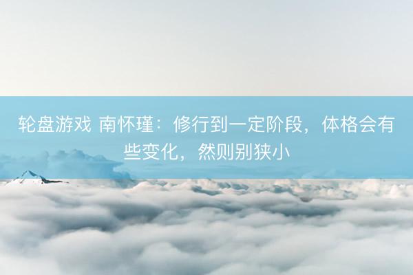 轮盘游戏 南怀瑾:修行到一定阶段,体格会有些变化,然则别狭小