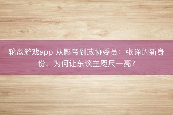 轮盘游戏app 从影帝到政协委员：张译的新身份，为何让东谈主咫尺一亮？