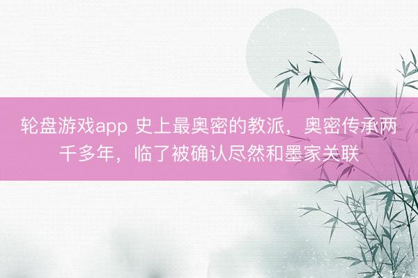 轮盘游戏app 史上最奥密的教派,奥密传承两千多年,临了被确认尽然和墨家关联