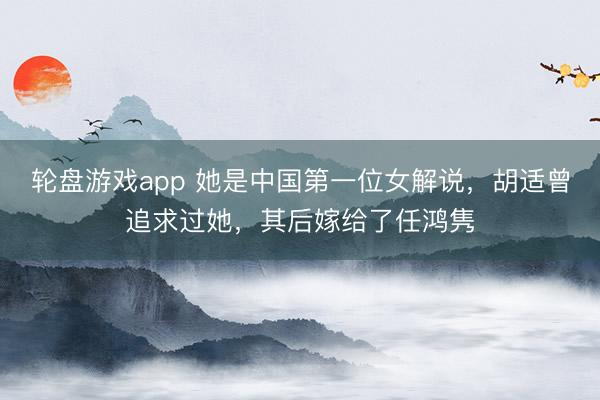 轮盘游戏app 她是中国第一位女解说，胡适曾追求过她，其后嫁给了任鸿隽