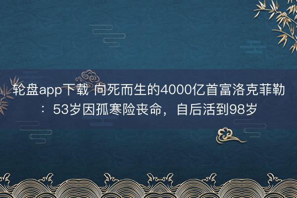 轮盘app下载 向死而生的4000亿首富洛克菲勒：53岁因孤寒险丧命，自后活到98岁