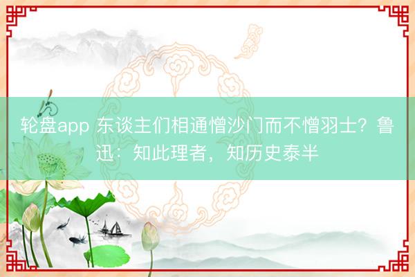 轮盘app 东谈主们相通憎沙门而不憎羽士？鲁迅：知此理者，知历史泰半