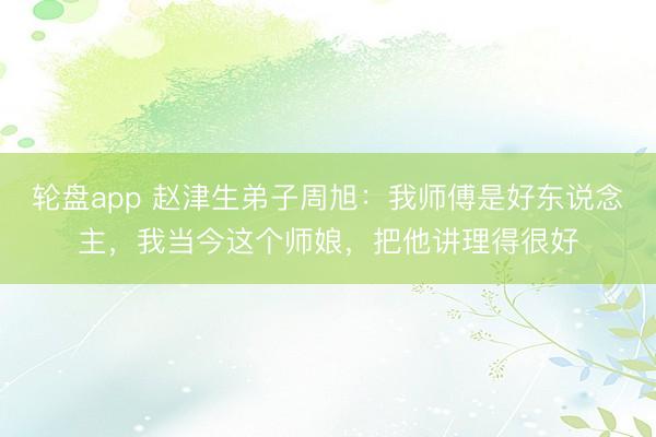 轮盘app 赵津生弟子周旭：我师傅是好东说念主，我当今这个师娘，把他讲理得很好