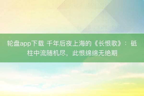 轮盘app下载 千年后夜上海的《长恨歌》：砥柱中流随机尽，此恨绵绵无绝期