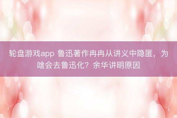 轮盘游戏app 鲁迅著作冉冉从讲义中隐匿，为啥会去鲁迅化？余华讲明原因