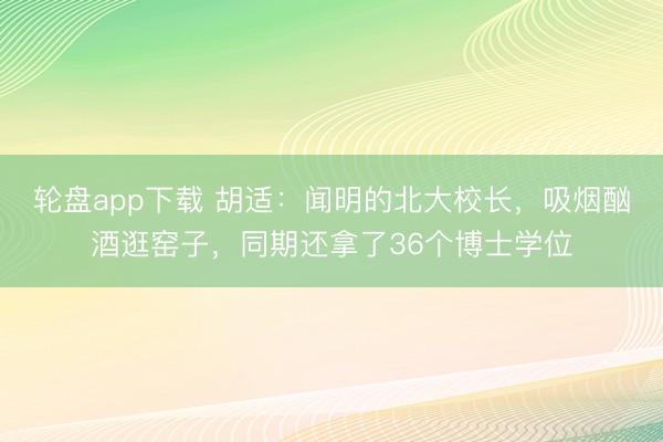 轮盘app下载 胡适：闻明的北大校长，吸烟酗酒逛窑子，同期还拿了36个博士学位