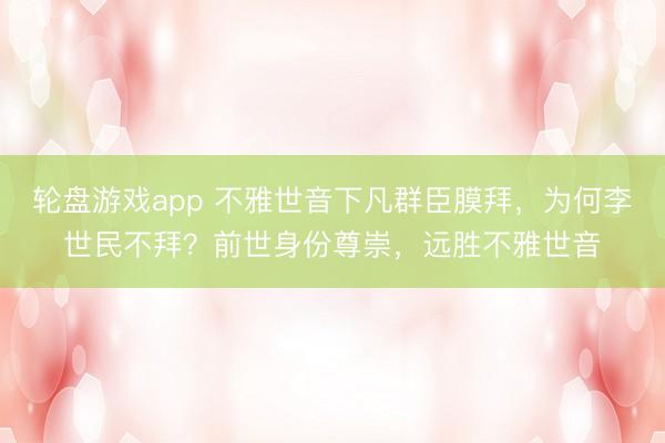 轮盘游戏app 不雅世音下凡群臣膜拜，为何李世民不拜？前世身份尊崇，远胜不雅世音