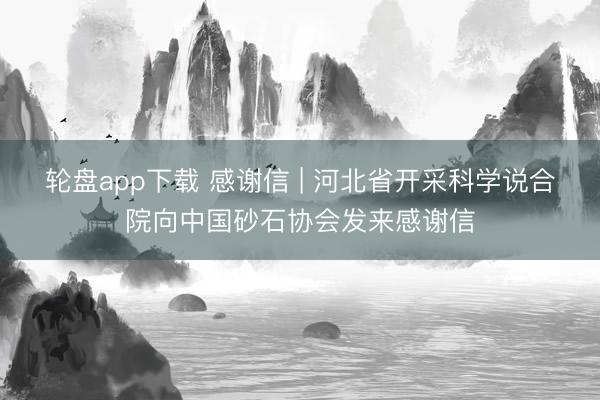 轮盘app下载 感谢信 | 河北省开采科学说合院向中国砂石协会发来感谢信