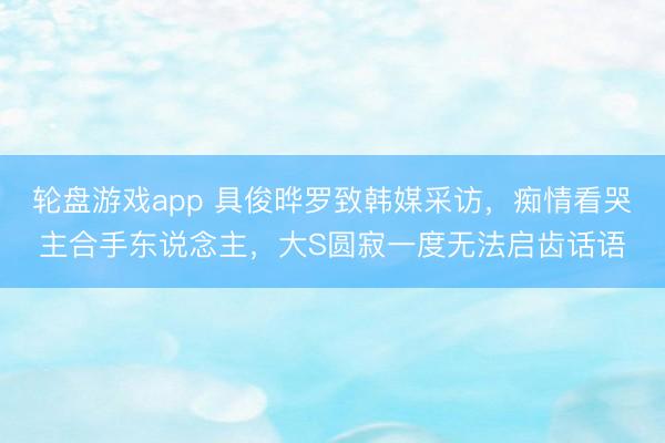 轮盘游戏app 具俊晔罗致韩媒采访，痴情看哭主合手东说念主，大S圆寂一度无法启齿话语