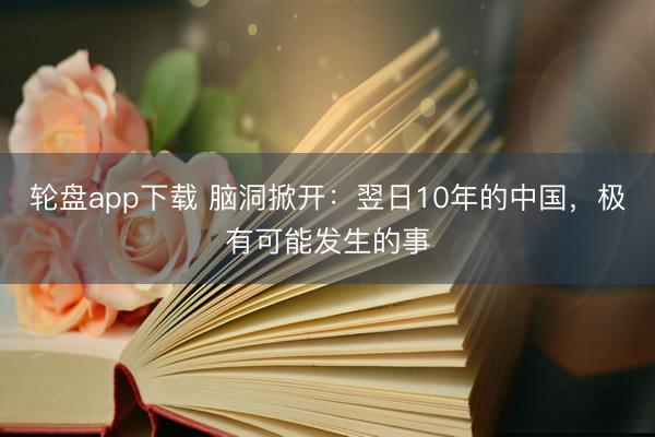 轮盘app下载 脑洞掀开:翌日10年的中国,极有可能发生的事