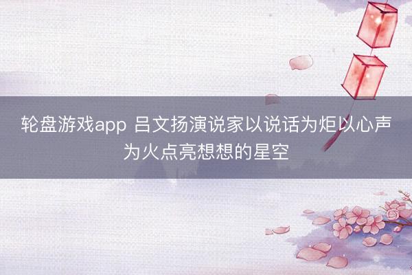 轮盘游戏app 吕文扬演说家以说话为炬以心声为火点亮想想的星空