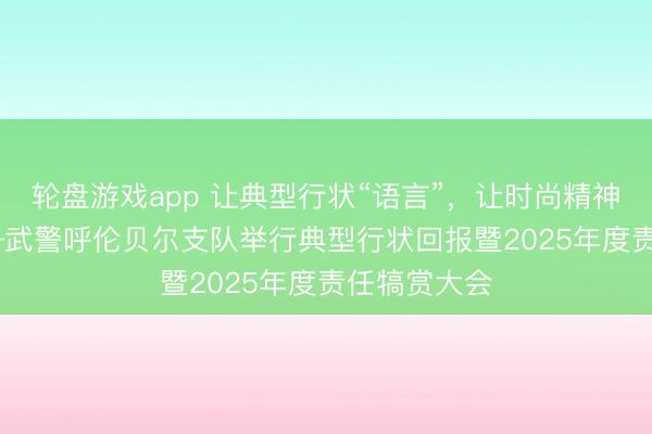 轮盘游戏app 让典型行状“语言”，让时尚精神“接棒” ——武警呼伦贝尔支队举行典型行状回报暨2025年度责任犒赏大会
