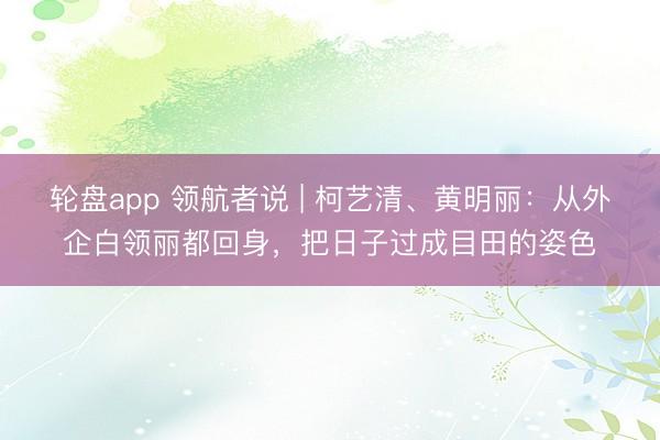 轮盘app 领航者说 | 柯艺清、黄明丽：从外企白领丽都回身，把日子过成目田的姿色